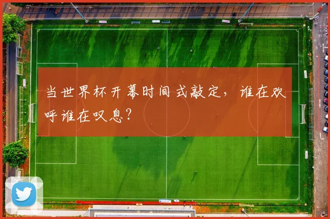 当世界杯开幕时间式敲定，谁在欢呼谁在叹息？