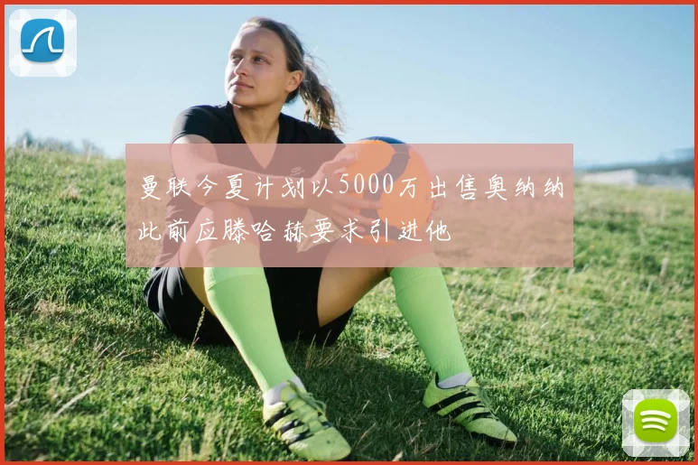 曼联今夏计划以5000万出售奥纳纳此前应滕哈赫要求引进他
