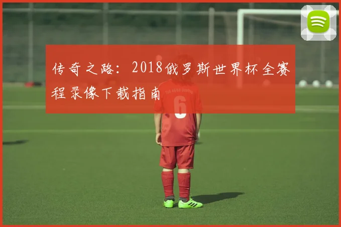 传奇之路：2018俄罗斯世界杯全赛程录像下载指南