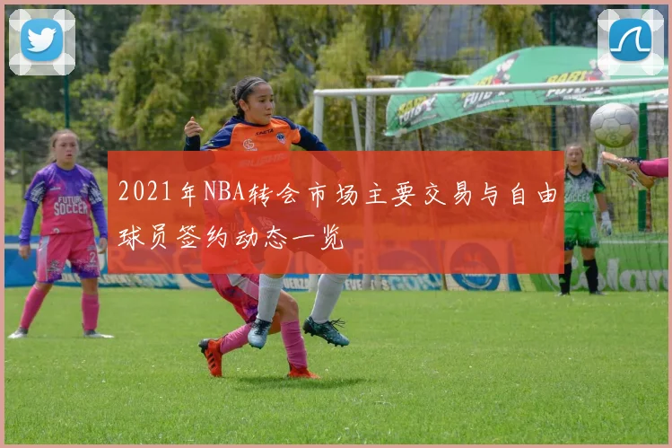 2021年NBA转会市场主要交易与自由球员签约动态一览