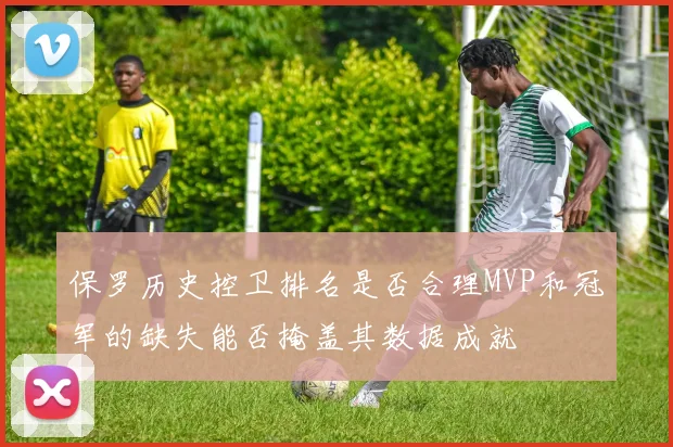 保罗历史控卫排名是否合理MVP和冠军的缺失能否掩盖其数据成就