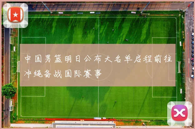 中国男篮明日公布大名单启程前往冲绳备战国际赛事